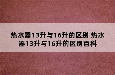 热水器13升与16升的区别 热水器13升与16升的区别百科